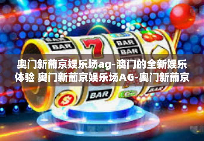 奥门新葡京娱乐场ag-澳门的全新娱乐体验 奥门新葡京娱乐场AG-奥门新葡京娱乐场ag