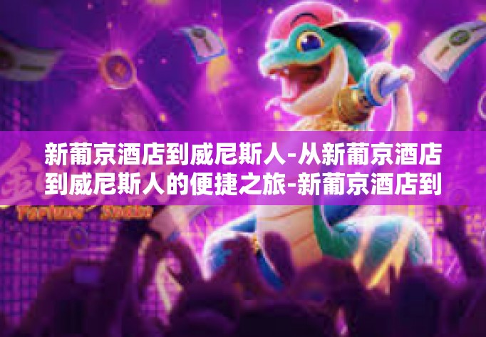 新葡京酒店到威尼斯人-从新葡京酒店到威尼斯人的便捷之旅-新葡京酒店到威尼斯人