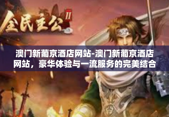 澳门新葡京酒店网站-澳门新葡京酒店网站，豪华体验与一流服务的完美结合-澳门新葡京酒店网站