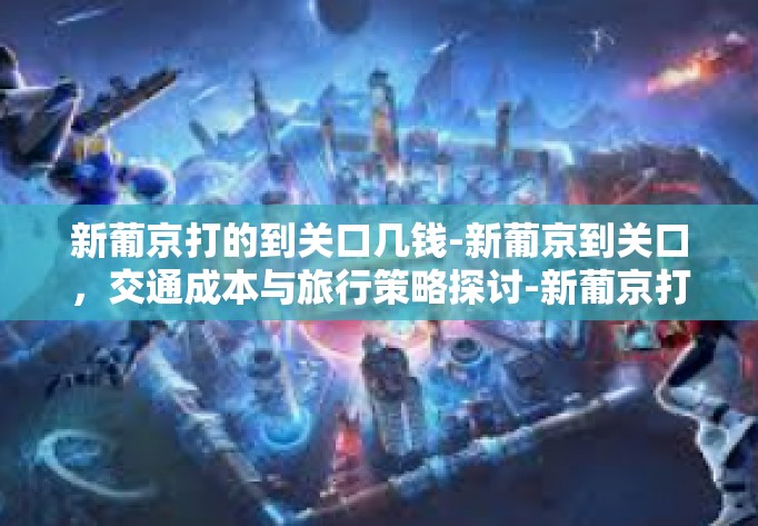 新葡京打的到关口几钱-新葡京到关口，交通成本与旅行策略探讨-新葡京打的到关口几钱