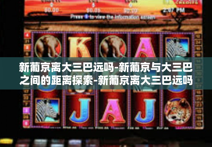 新葡京离大三巴远吗-新葡京与大三巴之间的距离探索-新葡京离大三巴远吗