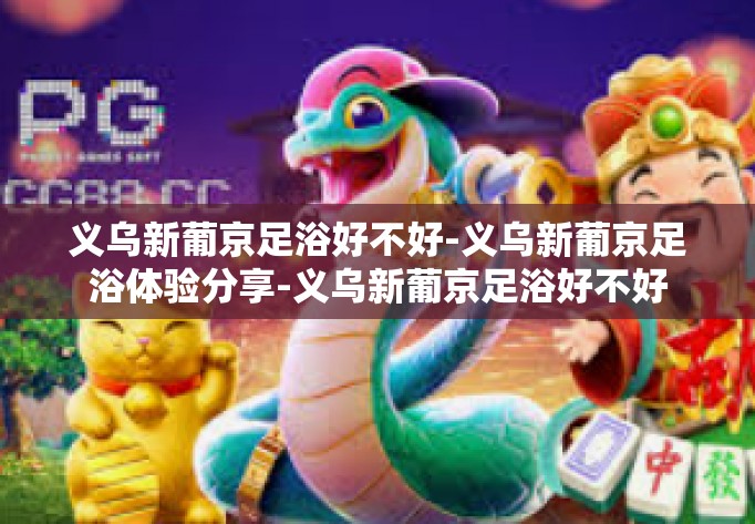 义乌新葡京足浴好不好-义乌新葡京足浴体验分享-义乌新葡京足浴好不好
