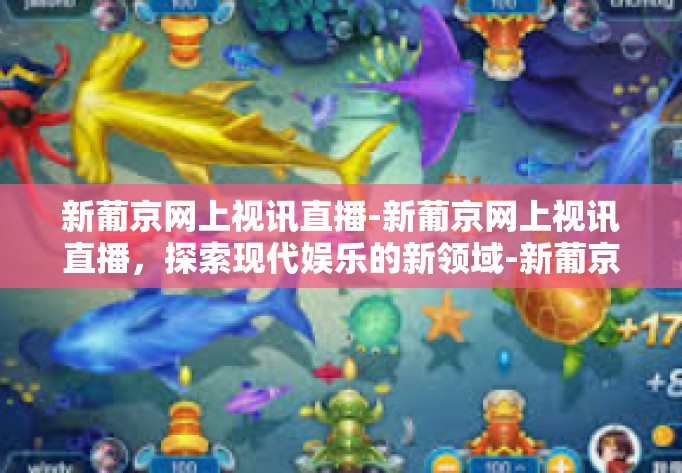 新葡京网上视讯直播-新葡京网上视讯直播，探索现代娱乐的新领域-新葡京网上视讯直播