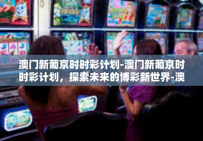 澳门新葡京时时彩计划-澳门新葡京时时彩计划，探索未来的博彩新世界-澳门新葡京时时彩计划