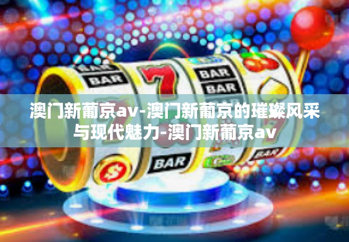 澳门新葡京av-澳门新葡京的璀璨风采与现代魅力-澳门新葡京av