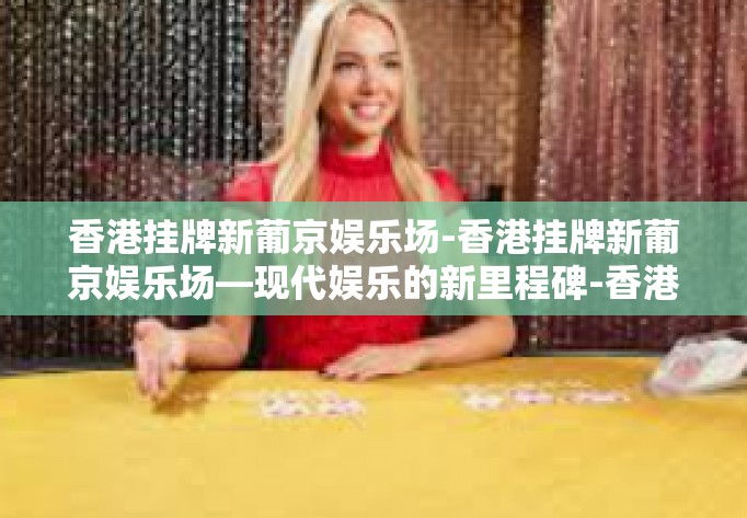 香港挂牌新葡京娱乐场-香港挂牌新葡京娱乐场—现代娱乐的新里程碑-香港挂牌新葡京娱乐场