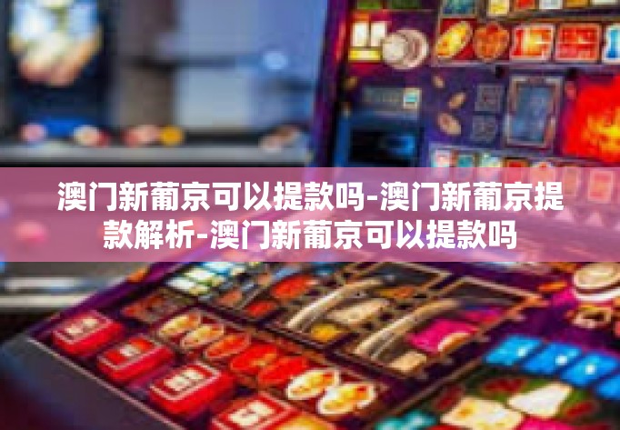 澳门新葡京可以提款吗-澳门新葡京提款解析-澳门新葡京可以提款吗 澳门新葡京可以提款吗-澳门新葡京提款解析-澳门新葡京可以提款吗