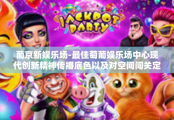 葡京新娱乐场-最佳萄葡娱乐场中心现代创新精神传播底色以及对空间闯关定胜负的新诠释—葡京新娱乐场探索之旅-葡京新娱乐场
