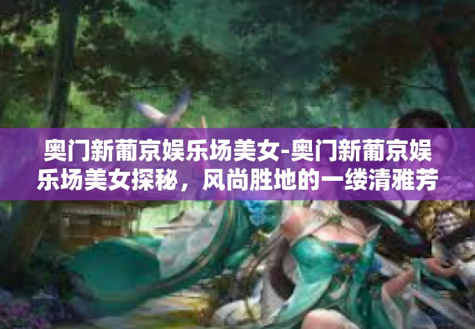 奥门新葡京娱乐场美女-奥门新葡京娱乐场美女探秘，风尚胜地的一缕清雅芳香-奥门新葡京娱乐场美女