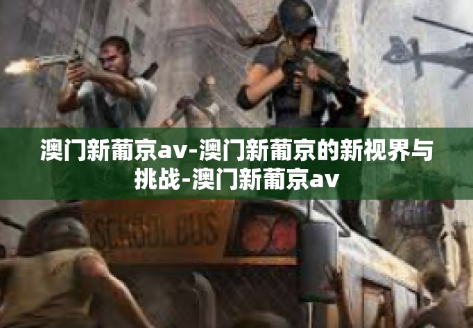 澳门新葡京av-澳门新葡京的新视界与挑战-澳门新葡京av