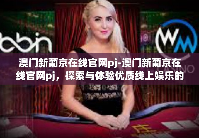 澳门新葡京在线官网pj-澳门新葡京在线官网pj，探索与体验优质线上娱乐的新天地-澳门新葡京在线官网pj