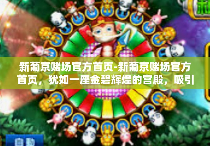 新葡京赌场官方首页-新葡京赌场官方首页，犹如一座金碧辉煌的宫殿，吸引着无数人的目光。它不仅仅是一个赌博的场所，更是一种身份的象征，一个追求卓越、品味与激情的世界。新葡京赌场官方首页