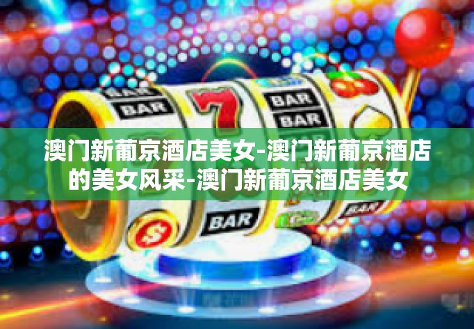 澳门新葡京酒店美女-澳门新葡京酒店的美女风采-澳门新葡京酒店美女