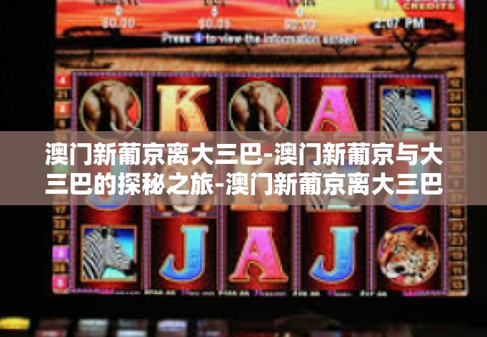 澳门新葡京离大三巴-澳门新葡京与大三巴的探秘之旅-澳门新葡京离大三巴