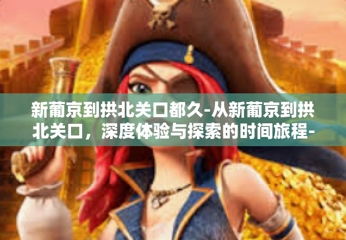新葡京到拱北关口都久-从新葡京到拱北关口，深度体验与探索的时间旅程-新葡京到拱北关口都久