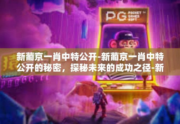新葡京一肖中特公开-新葡京一肖中特公开的秘密，探秘未来的成功之径-新葡京一肖中特公开