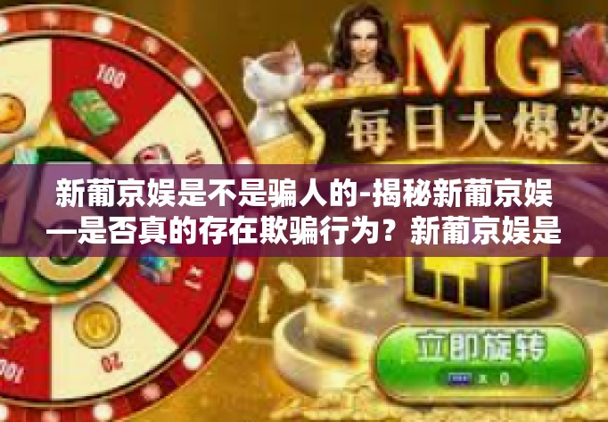 新葡京娱是不是骗人的-揭秘新葡京娱—是否真的存在欺骗行为？新葡京娱是不是骗人的