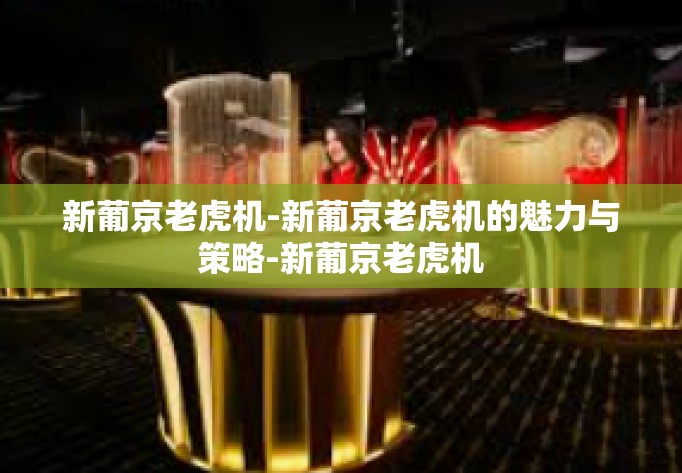 新葡京老虎机-新葡京老虎机的魅力与策略-新葡京老虎机 新葡京老虎机-新葡京老虎机的魅力与策略-新葡京老虎机