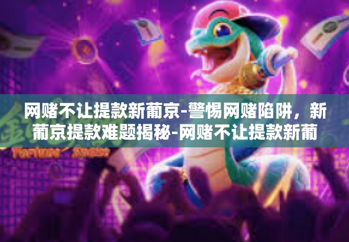 网赌不让提款新葡京-警惕网赌陷阱，新葡京提款难题揭秘-网赌不让提款新葡京