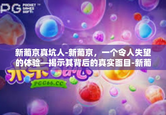 新葡京真坑人-新葡京，一个令人失望的体验—揭示其背后的真实面目-新葡京真坑人