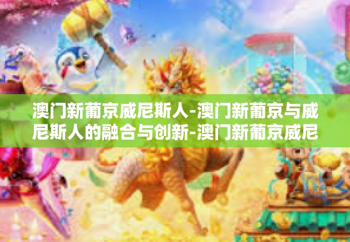 澳门新葡京威尼斯人-澳门新葡京与威尼斯人的融合与创新-澳门新葡京威尼斯人