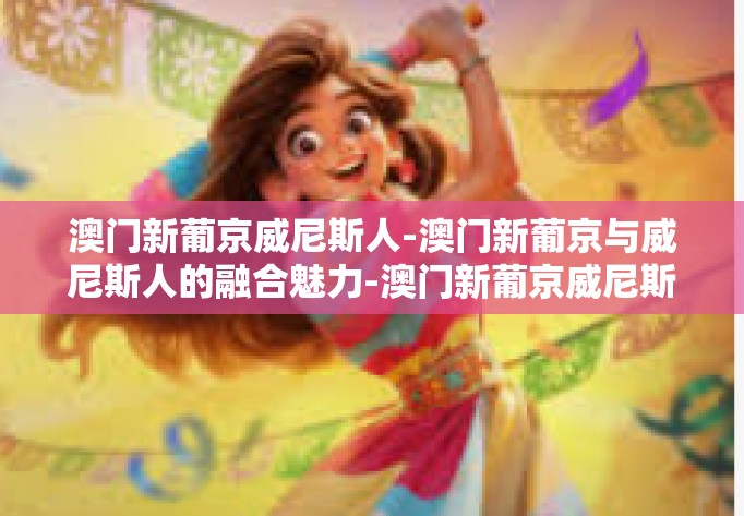 澳门新葡京威尼斯人-澳门新葡京与威尼斯人的融合魅力-澳门新葡京威尼斯人