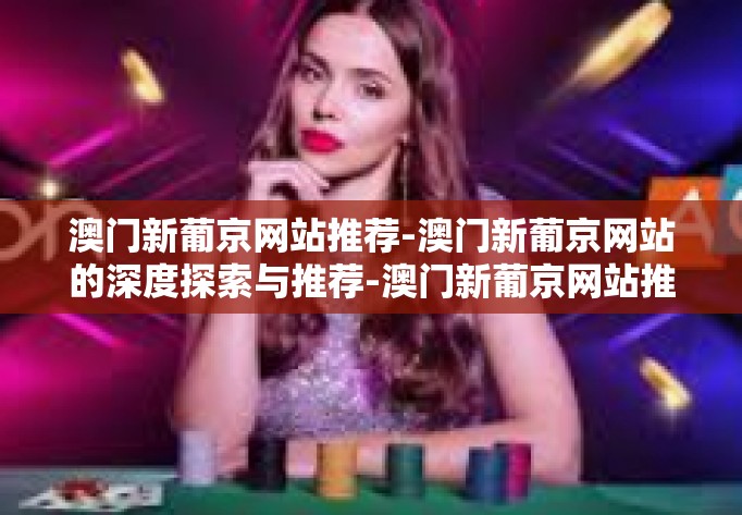 澳门新葡京网站推荐-澳门新葡京网站的深度探索与推荐-澳门新葡京网站推荐 澳门新葡京网站推荐-澳门新葡京网站的深度探索与推荐-澳门新葡京网站推荐