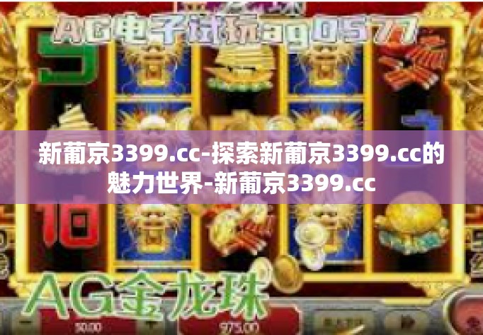 新葡京3399.cc-探索新葡京3399.cc的魅力世界-新葡京3399.cc