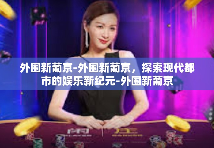 外围新葡京-外围新葡京，探索现代都市的娱乐新纪元-外围新葡京