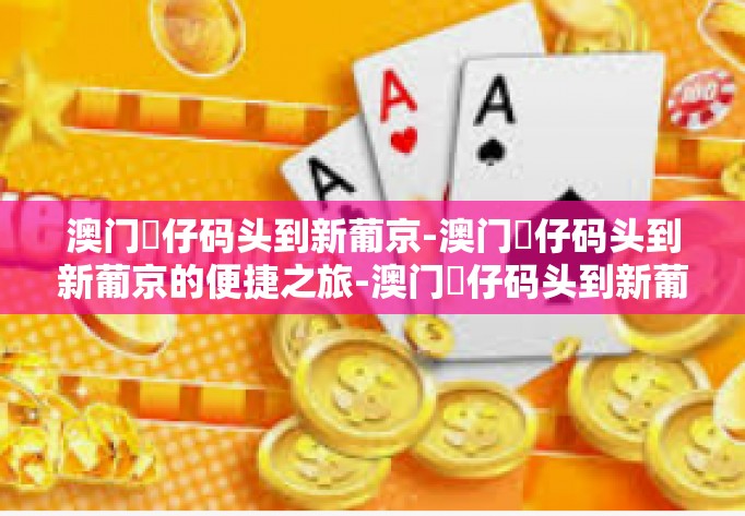 澳门氹仔码头到新葡京-澳门氹仔码头到新葡京的便捷之旅-澳门氹仔码头到新葡京