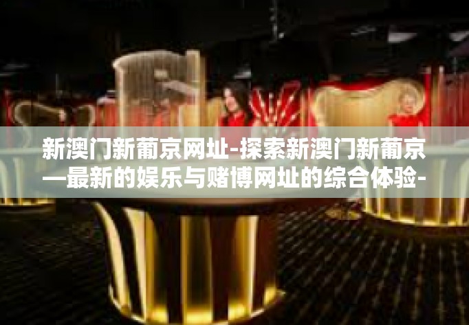 新澳门新葡京网址-探索新澳门新葡京—最新的娱乐与赌博网址的综合体验-新澳门新葡京网址