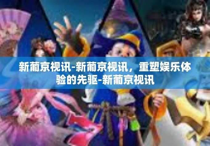 新葡京视讯-新葡京视讯，重塑娱乐体验的先驱-新葡京视讯