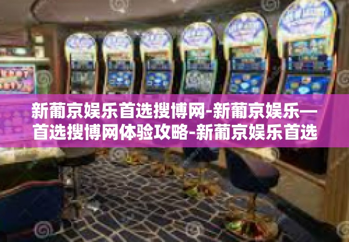新葡京娱乐首选搜博网-新葡京娱乐—首选搜博网体验攻略-新葡京娱乐首选搜博网
