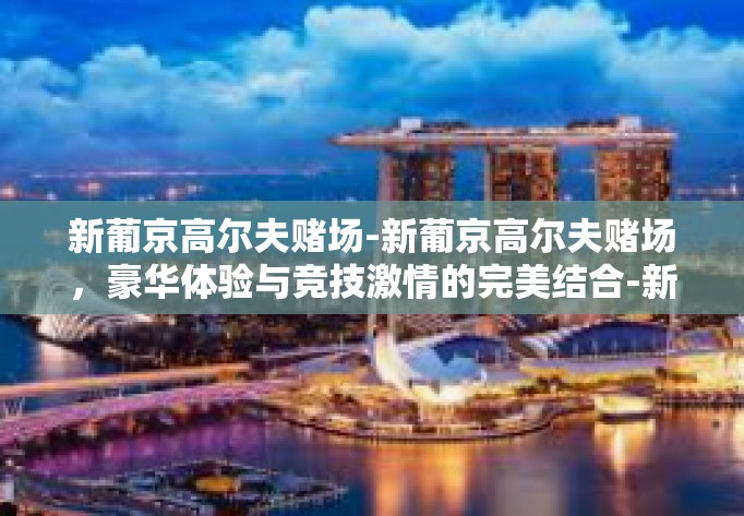 新葡京高尔夫赌场-新葡京高尔夫赌场，豪华体验与竞技激情的完美结合-新葡京高尔夫赌场