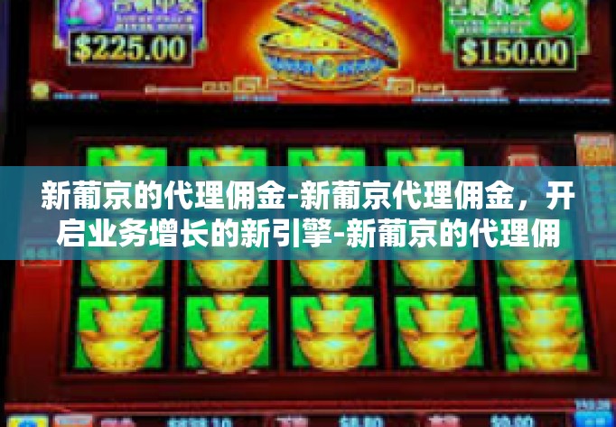 新葡京的代理佣金-新葡京代理佣金，开启业务增长的新引擎-新葡京的代理佣金
