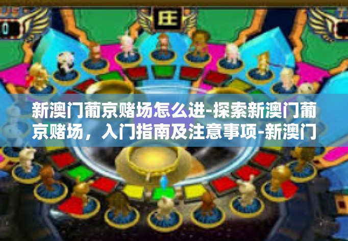 新澳门葡京赌场怎么进-探索新澳门葡京赌场,入门指南及注意事项-新澳门葡京赌场怎么进 新澳门葡京赌场怎么进-探索新澳门葡京赌场,入门指南及注意事项-新澳门葡京赌场怎么进