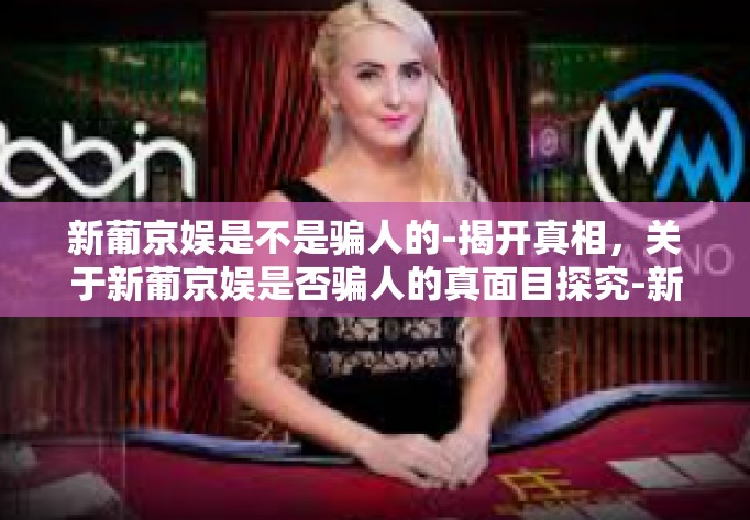 新葡京娱是不是骗人的-揭开真相，关于新葡京娱是否骗人的真面目探究-新葡京娱是不是骗人的