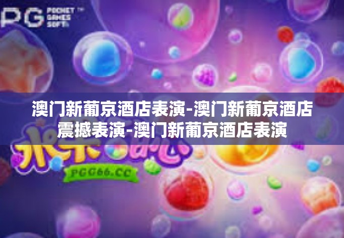 澳门新葡京酒店表演-澳门新葡京酒店震撼表演-澳门新葡京酒店表演