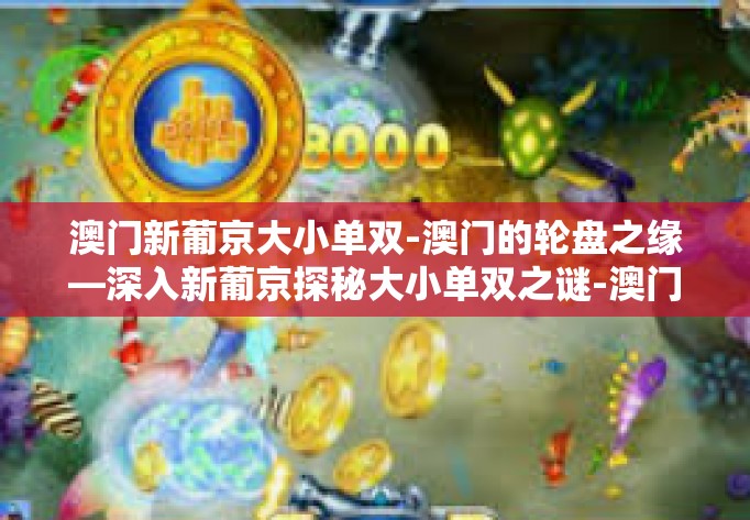澳门新葡京大小单双-澳门的轮盘之缘—深入新葡京探秘大小单双之谜-澳门新葡京大小单双