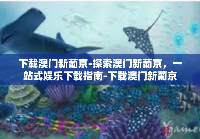 下载澳门新葡京-探索澳门新葡京，一站式娱乐下载指南-下载澳门新葡京