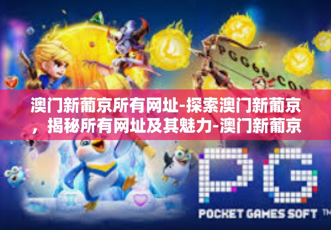 澳门新葡京所有网址-探索澳门新葡京，揭秘所有网址及其魅力-澳门新葡京所有网址