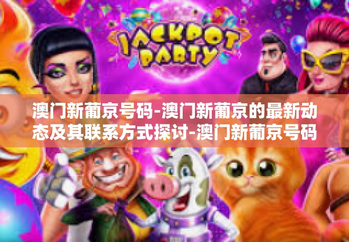 澳门新葡京号码-澳门新葡京的最新动态及其联系方式探讨-澳门新葡京号码