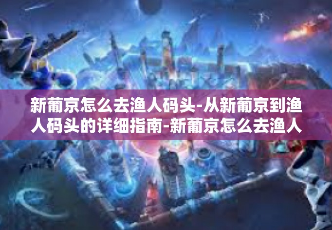 新葡京怎么去渔人码头-从新葡京到渔人码头的详细指南-新葡京怎么去渔人码头 新葡京怎么去渔人码头-从新葡京到渔人码头的详细指南-新葡京怎么去渔人码头
