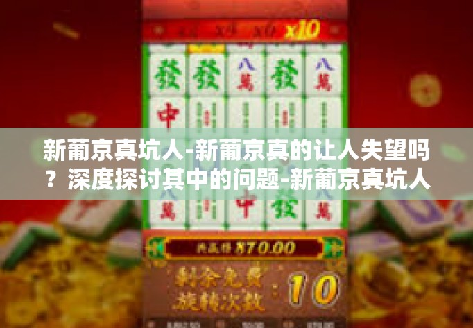 新葡京真坑人-新葡京真的让人失望吗？深度探讨其中的问题-新葡京真坑人