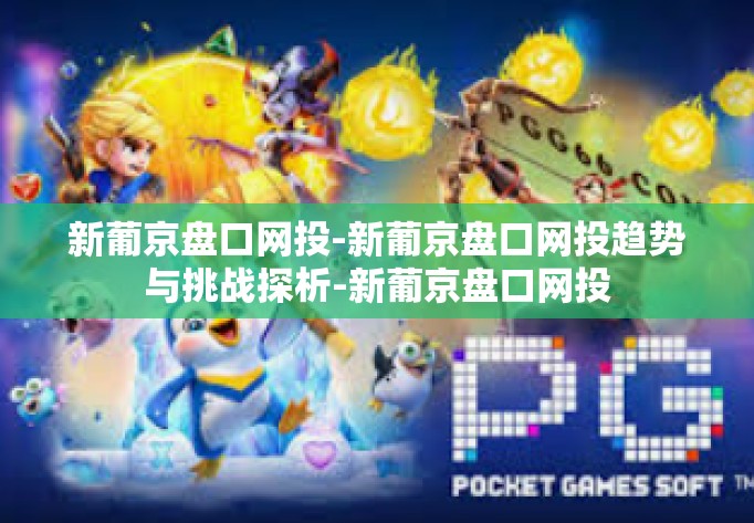 新葡京盘口网投-新葡京盘口网投趋势与挑战探析-新葡京盘口网投