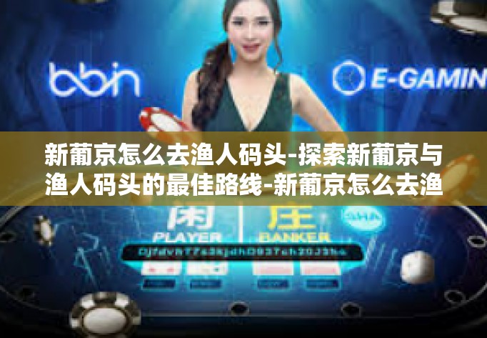 新葡京怎么去渔人码头-探索新葡京与渔人码头的最佳路线-新葡京怎么去渔人码头
