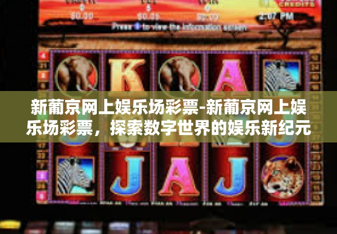 新葡京网上娱乐场彩票-新葡京网上娱乐场彩票，探索数字世界的娱乐新纪元-新葡京网上娱乐场彩票