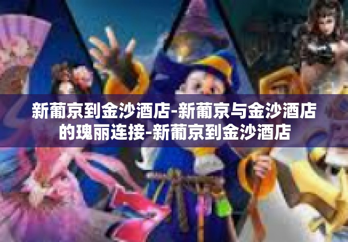 新葡京到金沙酒店-新葡京与金沙酒店的瑰丽连接-新葡京到金沙酒店
