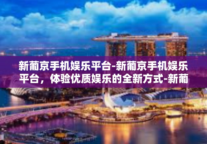 新葡京手机娱乐平台-新葡京手机娱乐平台，体验优质娱乐的全新方式-新葡京手机娱乐平台