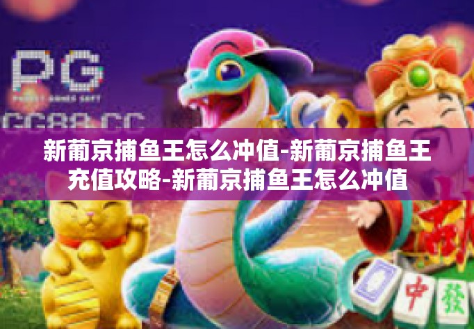 新葡京捕鱼王怎么冲值-新葡京捕鱼王充值攻略-新葡京捕鱼王怎么冲值